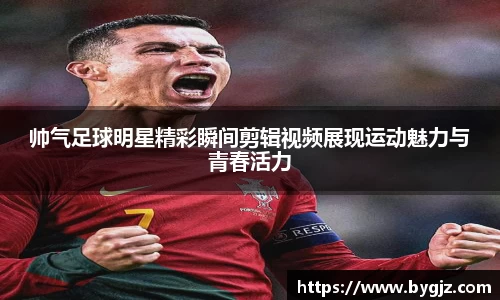 帅气足球明星精彩瞬间剪辑视频展现运动魅力与青春活力