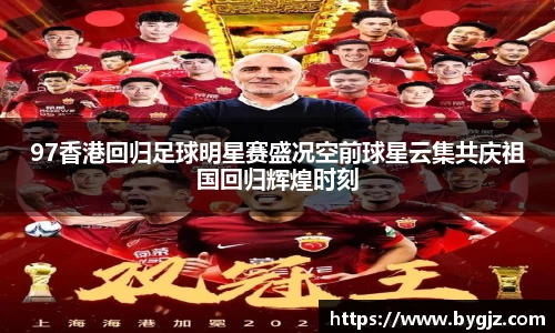 97香港回归足球明星赛盛况空前球星云集共庆祖国回归辉煌时刻