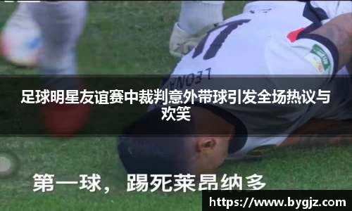 足球明星友谊赛中裁判意外带球引发全场热议与欢笑