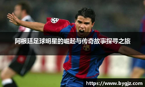 阿根廷足球明星的崛起与传奇故事探寻之旅